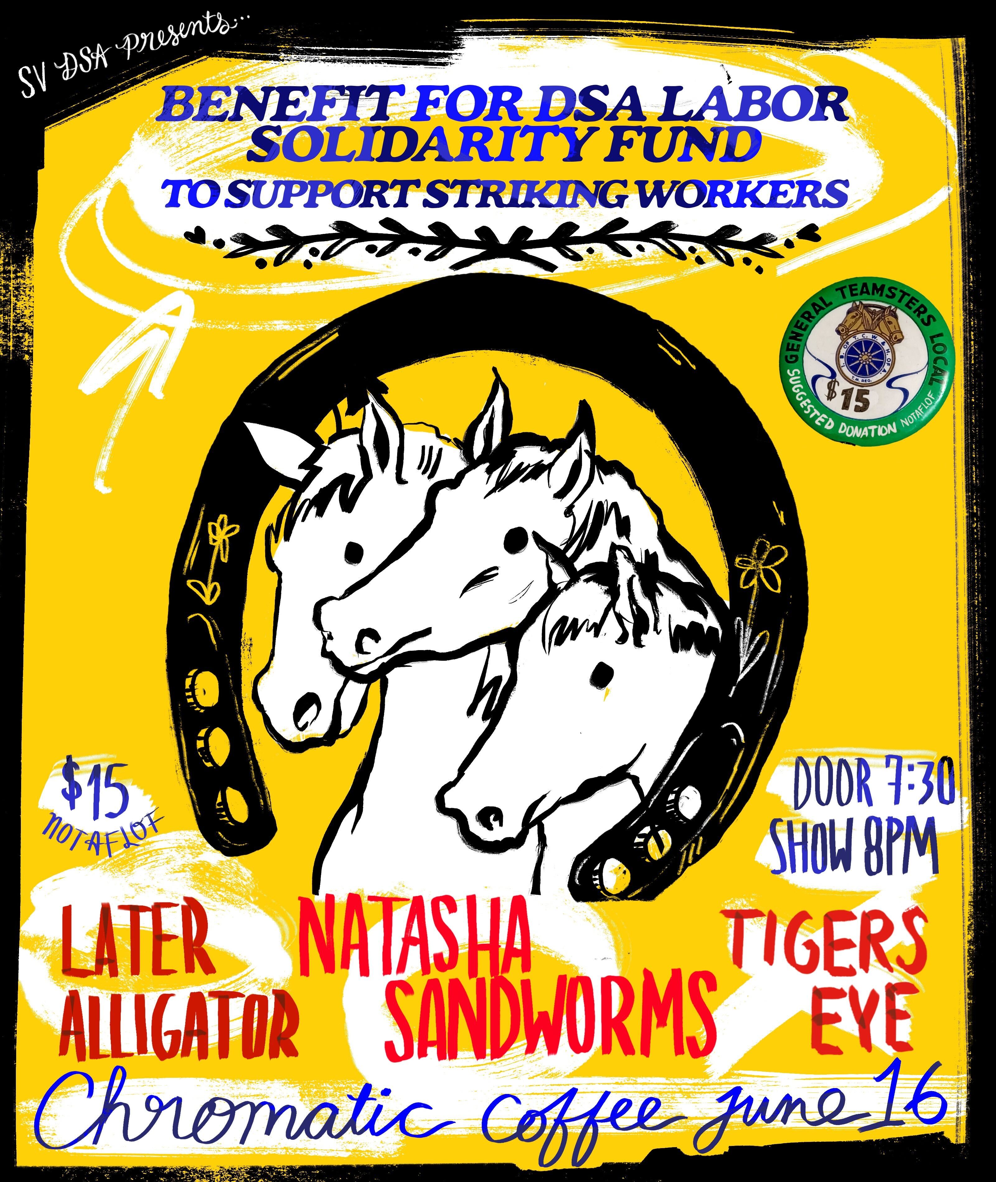 event flyer with illustration of three horse heads. SV DSA presents... Benefit for DSA Labor Solidarity Fund to support striking workers. $15 NOTAFLOF. Door 7:30. Show 8pm. Later Alligator, Natasha Sandworms, Tigers Eye. Chromatic Coffee. June 16.